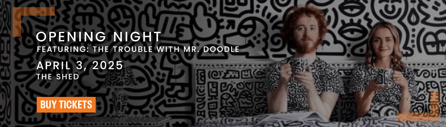 Opening Night Featuring: The Trouble with Mr. Doodle. April 3, 6pm at The Shed. Click to Buy Tickets